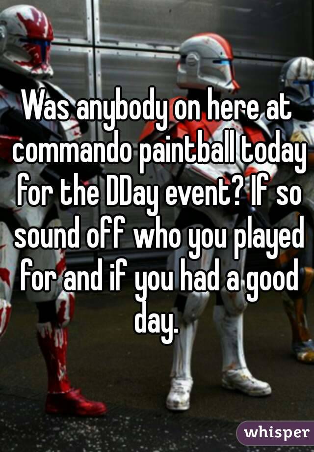 Was anybody on here at commando paintball today for the DDay event? If so sound off who you played for and if you had a good day. 