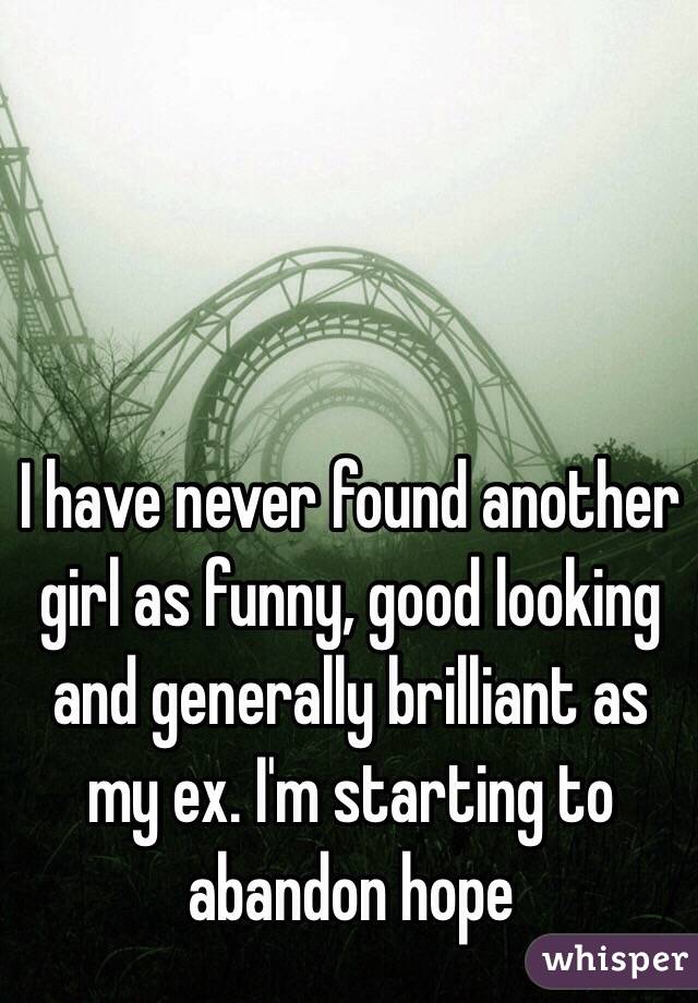 I have never found another girl as funny, good looking and generally brilliant as my ex. I'm starting to abandon hope