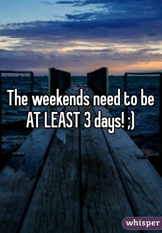 The weekends need to be AT LEAST 3 days! ;) 