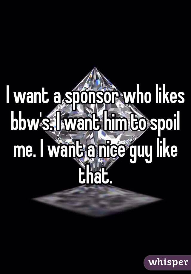 I want a sponsor who likes bbw's. I want him to spoil me. I want a nice guy like that.