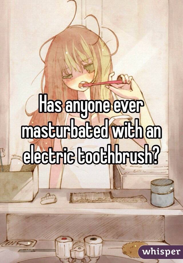 Has anyone ever masturbated with an electric toothbrush?