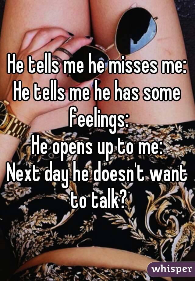 He tells me he misses me:
He tells me he has some feelings:
He opens up to me:
Next day he doesn't want to talk?