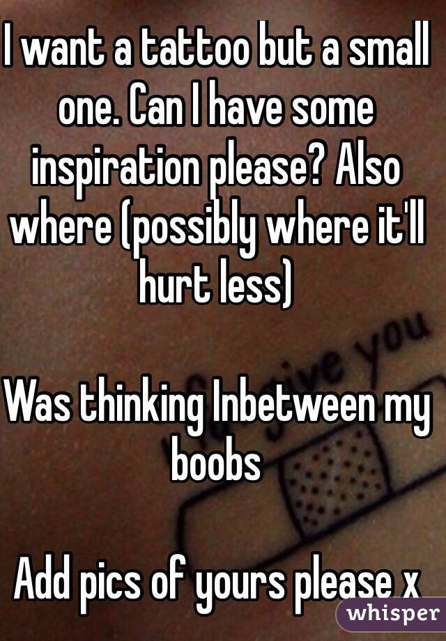 I want a tattoo but a small one. Can I have some inspiration please? Also where (possibly where it'll hurt less) 

Was thinking Inbetween my boobs

Add pics of yours please x
