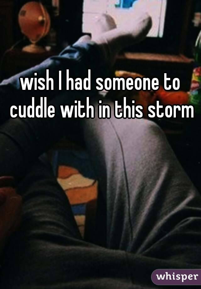 wish I had someone to cuddle with in this storm 