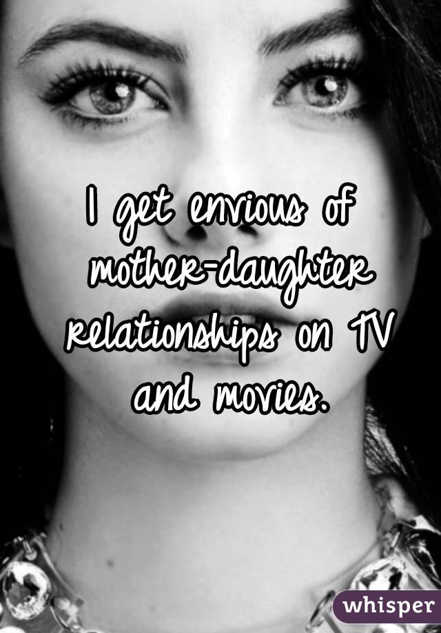 I get envious of mother-daughter relationships on TV and movies.