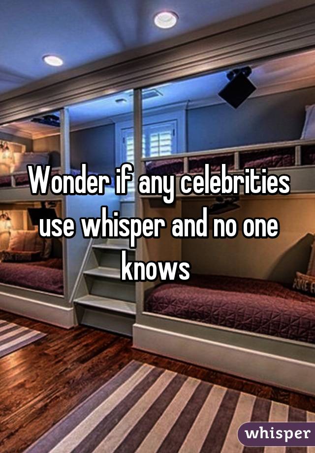 Wonder if any celebrities use whisper and no one knows 