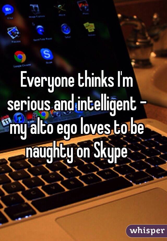 Everyone thinks I'm serious and intelligent - my alto ego loves to be naughty on Skype 