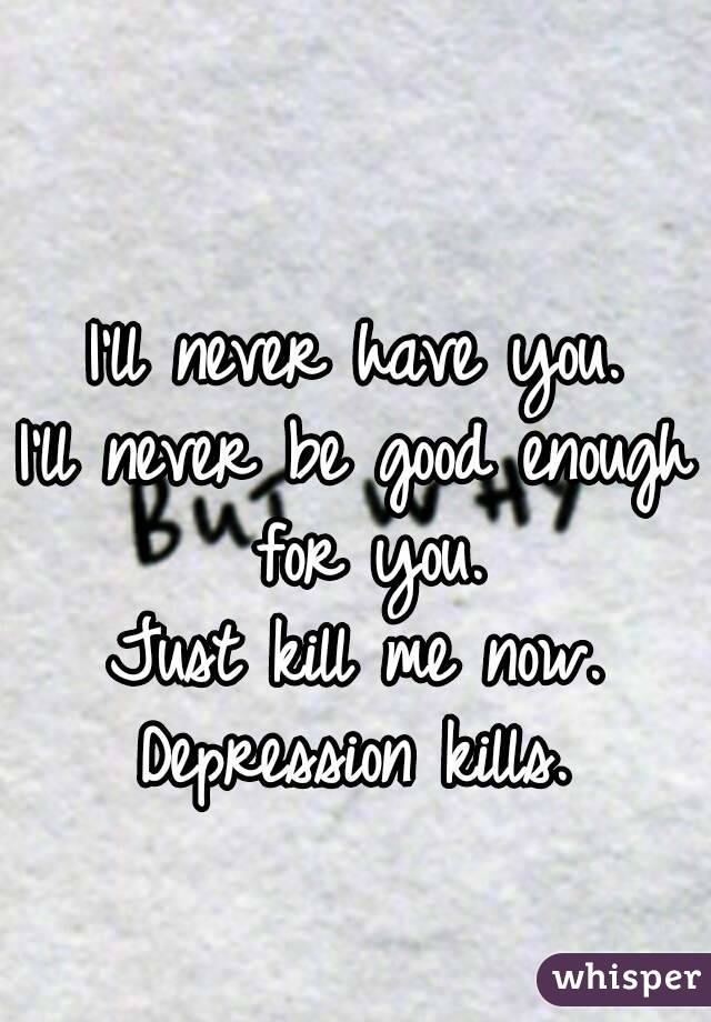 I'll never have you.
I'll never be good enough for you.
Just kill me now.
Depression kills.