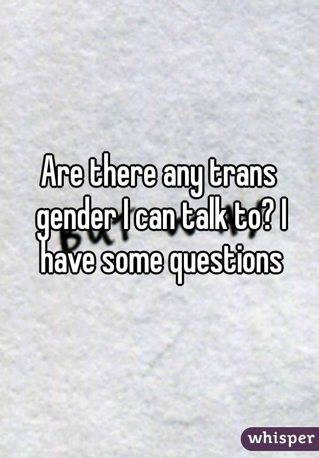 Are there any trans gender I can talk to? I have some questions