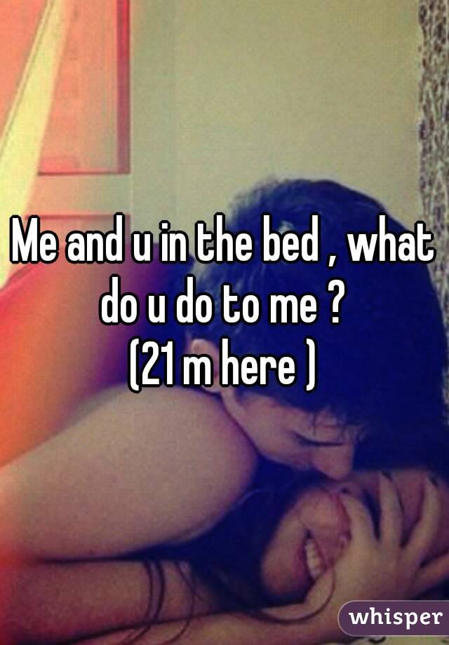 Me and u in the bed , what do u do to me ? 
(21 m here )