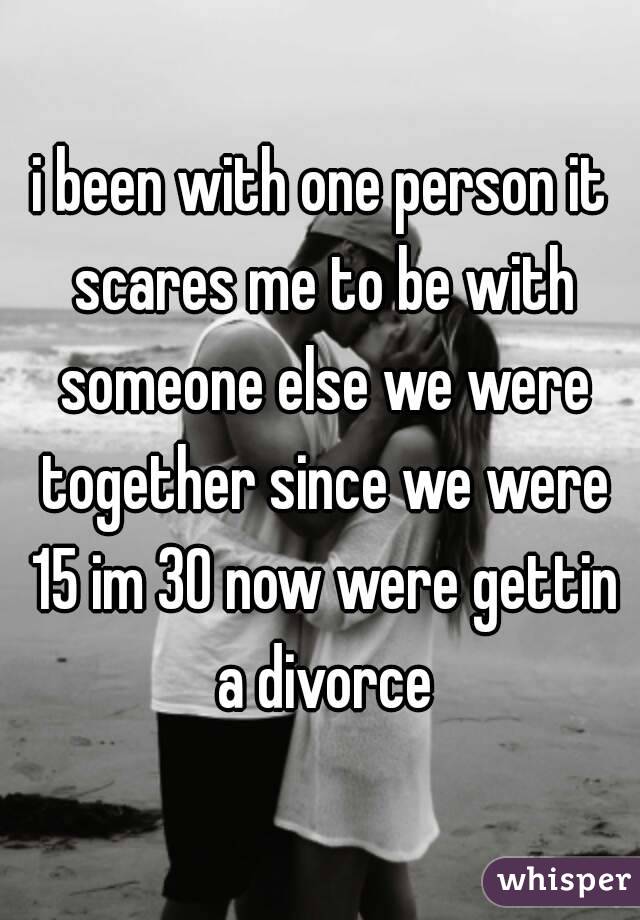 i been with one person it scares me to be with someone else we were together since we were 15 im 30 now were gettin a divorce