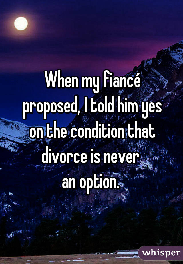 When my fiancé proposed, I told him yes on the condition that divorce is never 
an option. 