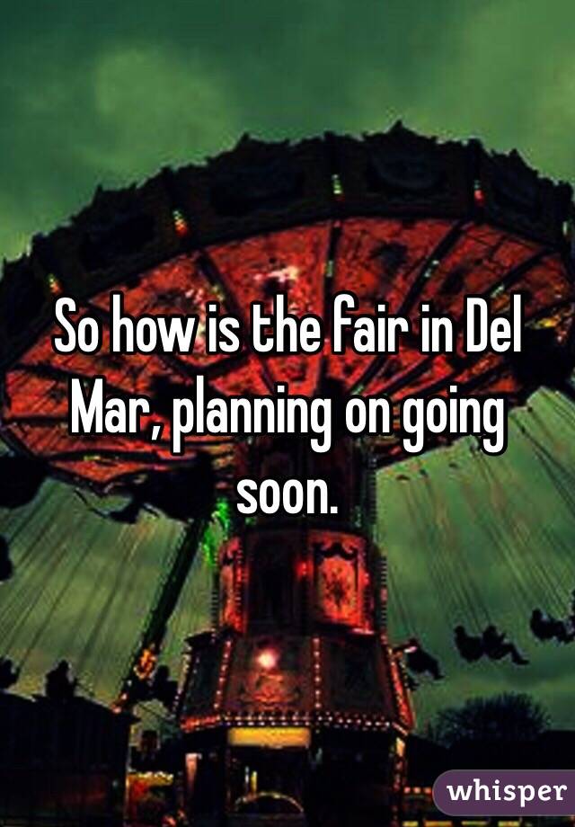 So how is the fair in Del Mar, planning on going soon. 