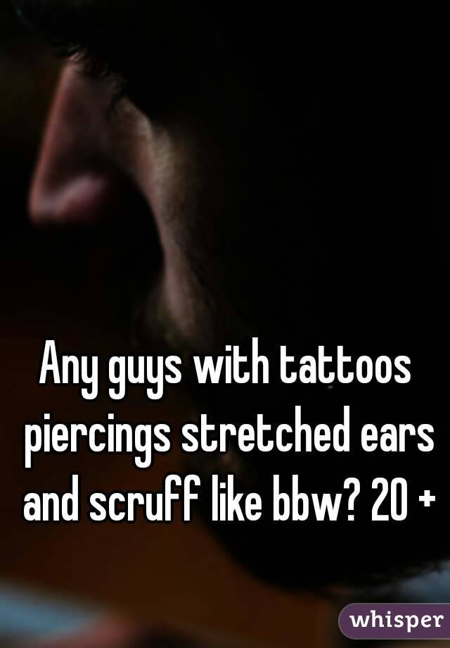 Any guys with tattoos piercings stretched ears and scruff like bbw? 20 +