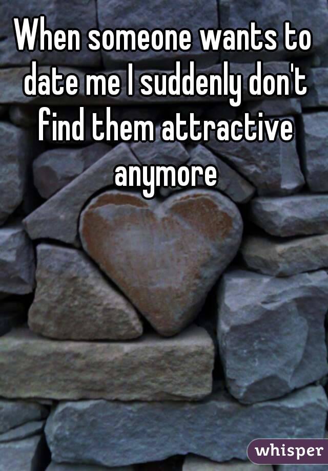 When someone wants to date me I suddenly don't find them attractive anymore
