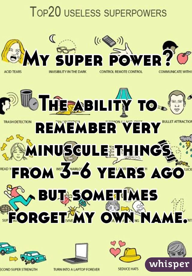 My super power?

The ability to remember very minuscule things from 3-6 years ago but sometimes forget my own name.