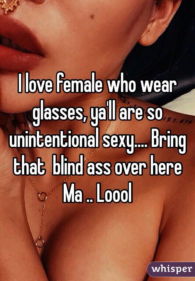 I love female who wear glasses, ya'll are so unintentional sexy.... Bring that  blind ass over here Ma .. Loool