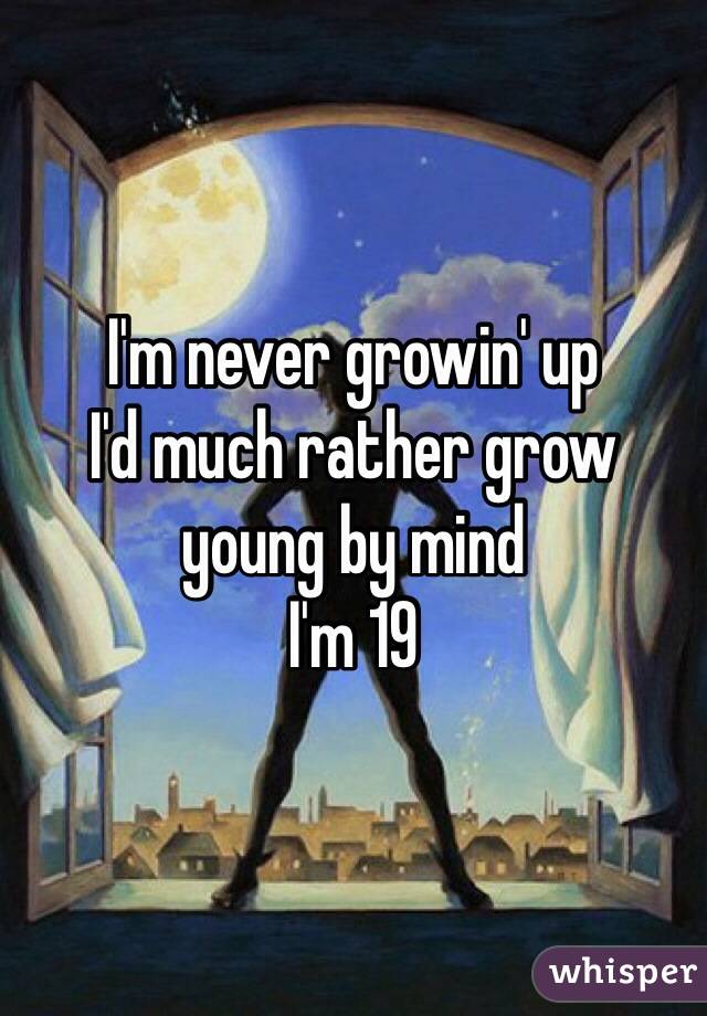 I'm never growin' up
I'd much rather grow young by mind
I'm 19