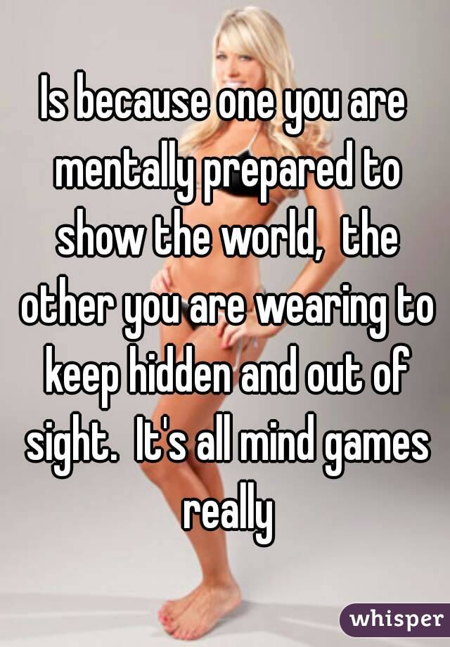 Is because one you are mentally prepared to show the world,  the other you are wearing to keep hidden and out of sight.  It's all mind games really