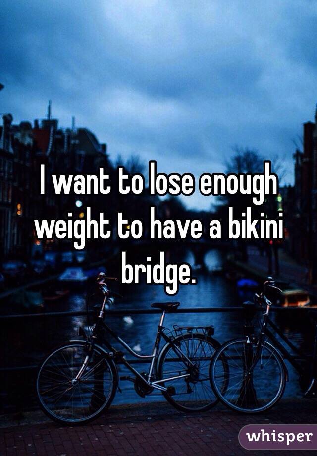 I want to lose enough weight to have a bikini bridge. 