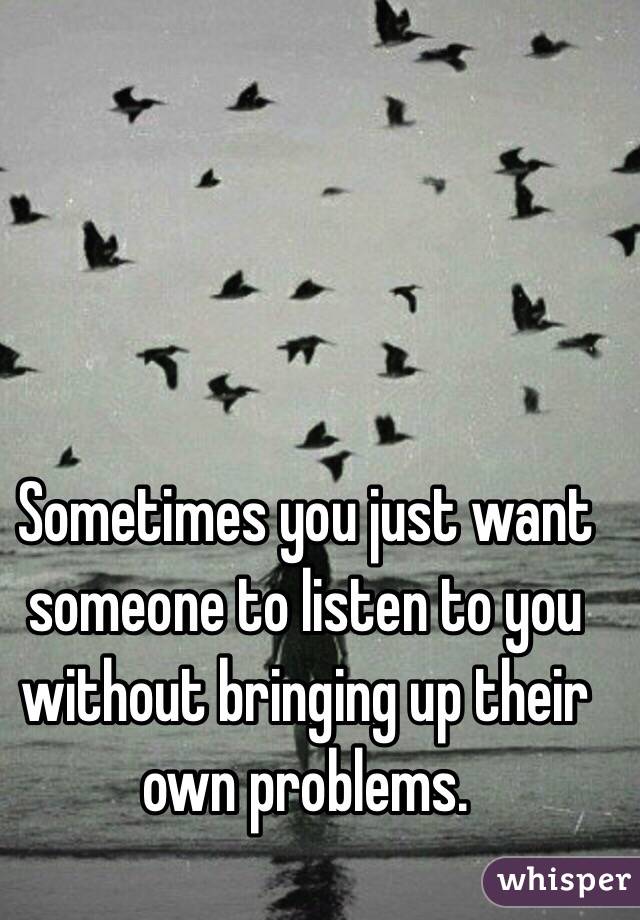 Sometimes you just want someone to listen to you without bringing up their own problems.