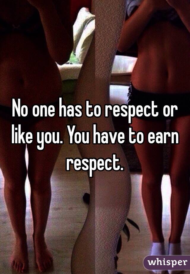 No one has to respect or like you. You have to earn respect.