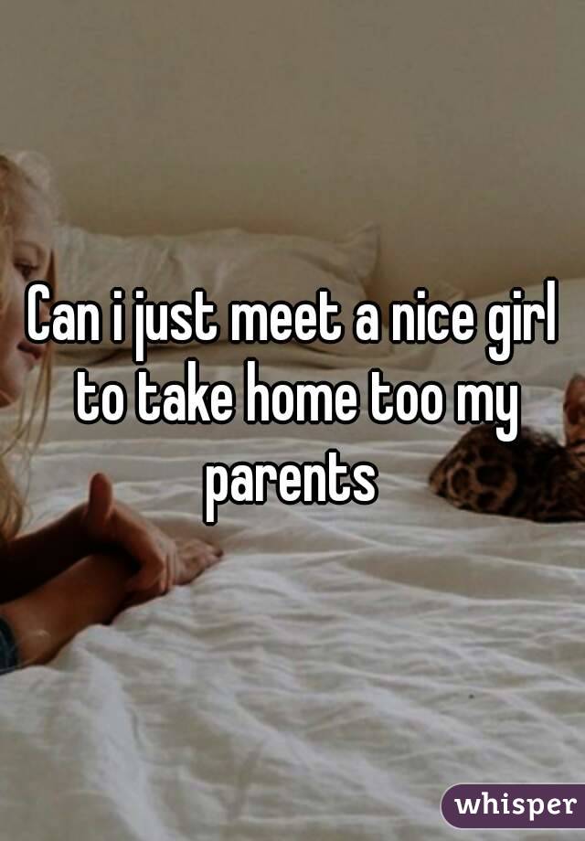 Can i just meet a nice girl to take home too my parents 