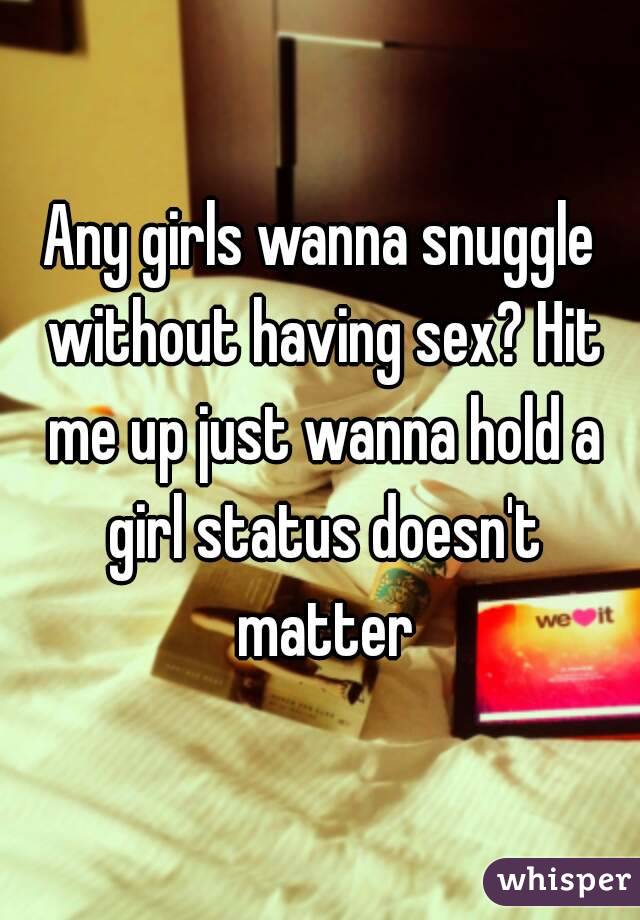 Any girls wanna snuggle without having sex? Hit me up just wanna hold a girl status doesn't matter