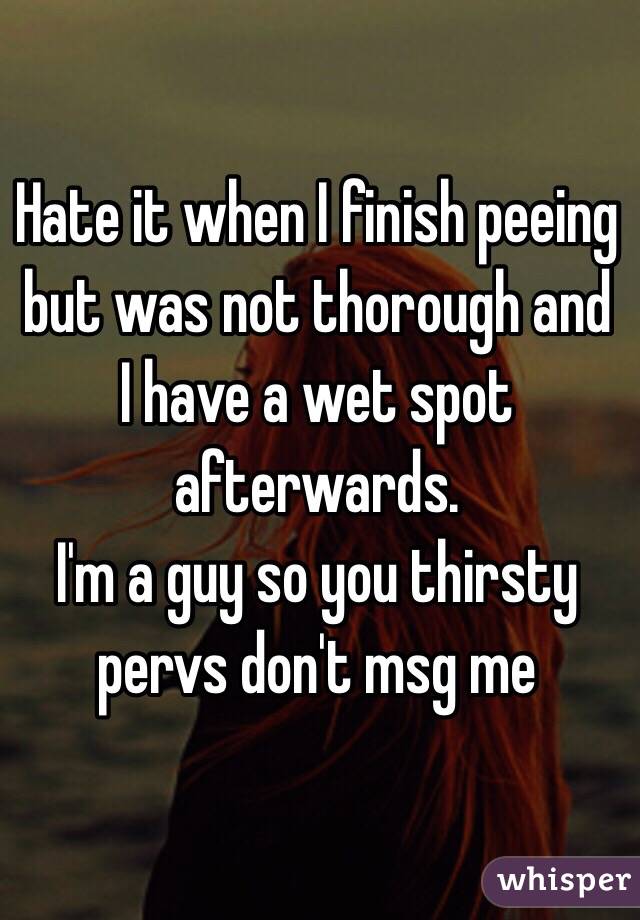 Hate it when I finish peeing but was not thorough and I have a wet spot afterwards.
 I'm a guy so you thirsty pervs don't msg me