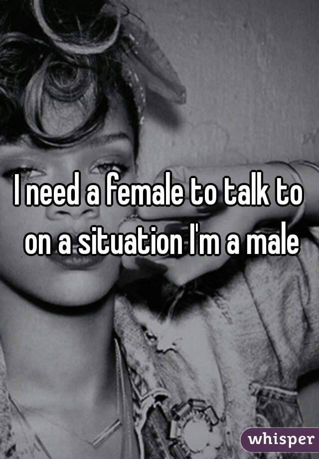 I need a female to talk to on a situation I'm a male