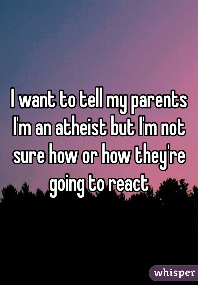 I want to tell my parents I'm an atheist but I'm not sure how or how they're going to react 