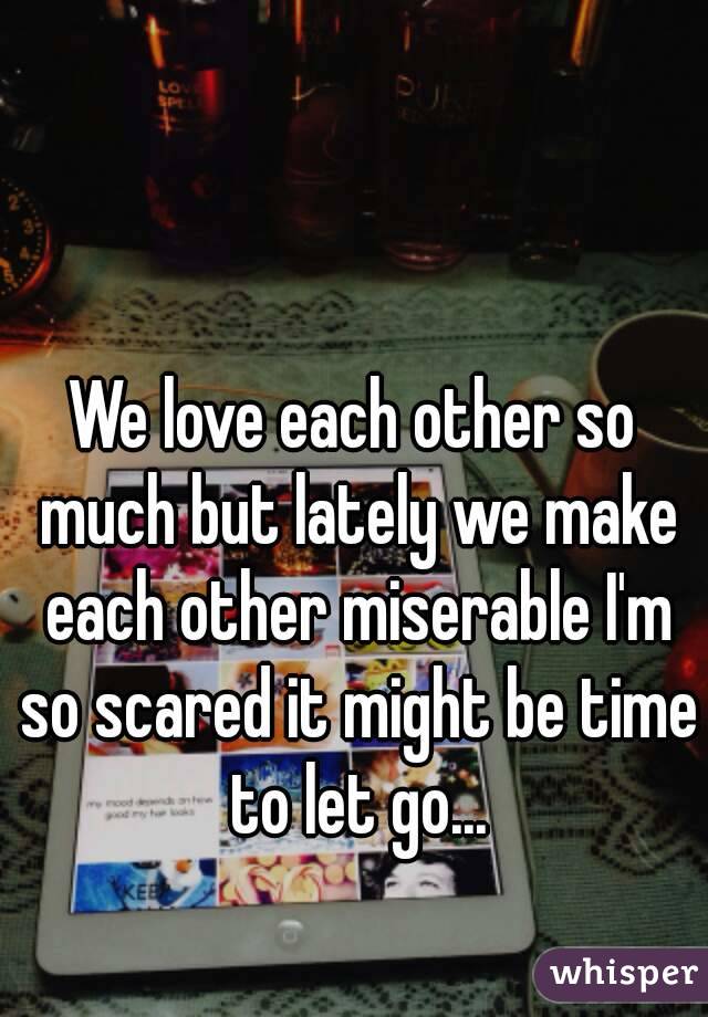We love each other so much but lately we make each other miserable I'm so scared it might be time to let go...
