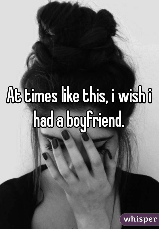 At times like this, i wish i had a boyfriend. 