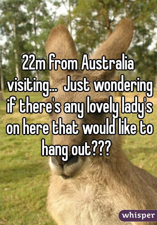 22m from Australia visiting...  Just wondering if there's any lovely lady's on here that would like to hang out???  