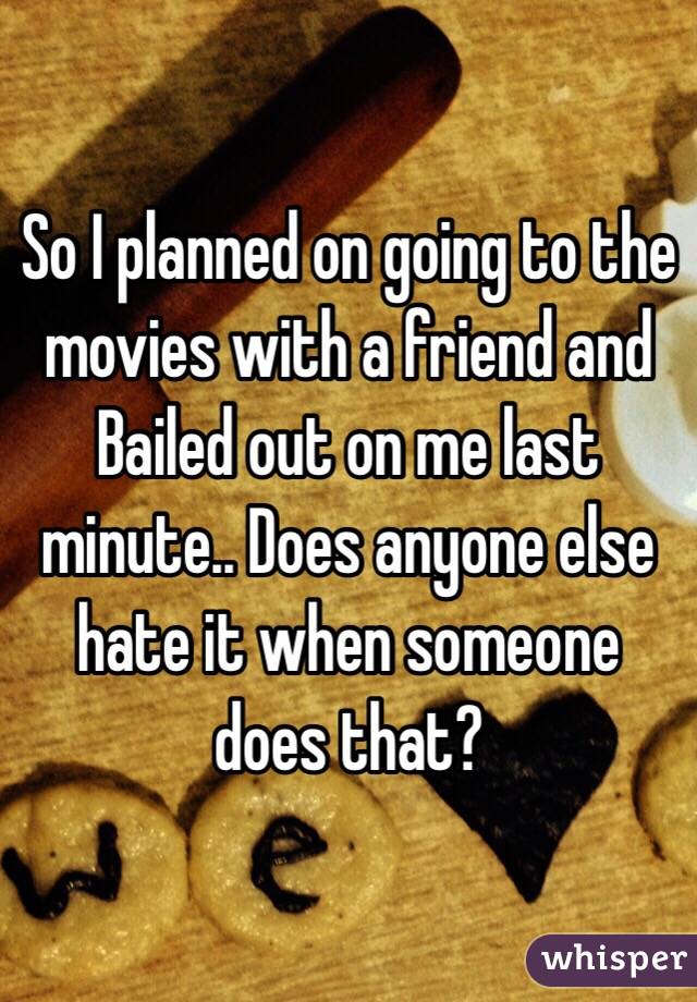 So I planned on going to the movies with a friend and Bailed out on me last minute.. Does anyone else hate it when someone does that? 