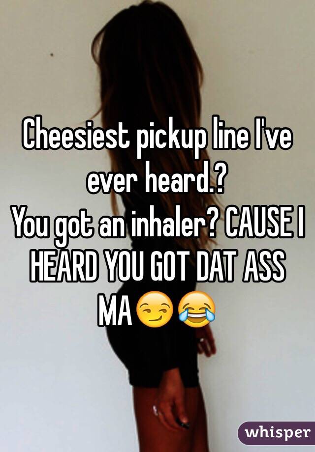 Cheesiest pickup line I've ever heard.? 
You got an inhaler? CAUSE I HEARD YOU GOT DAT ASS MA😏😂