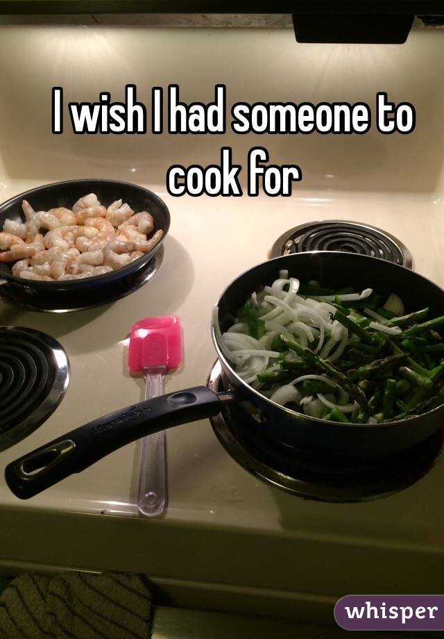 I wish I had someone to cook for 