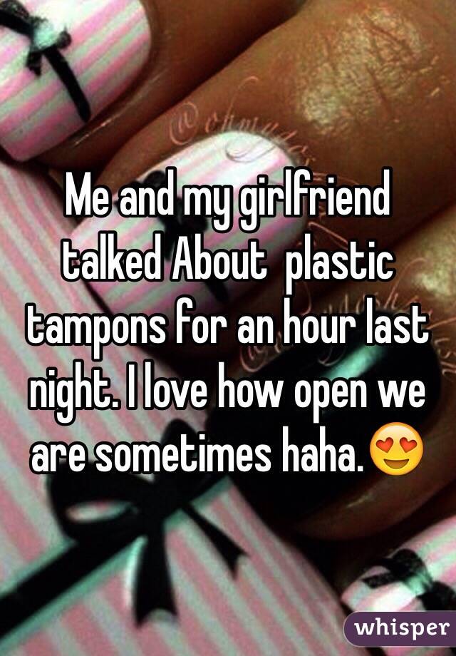 Me and my girlfriend talked About  plastic tampons for an hour last night. I love how open we are sometimes haha.😍