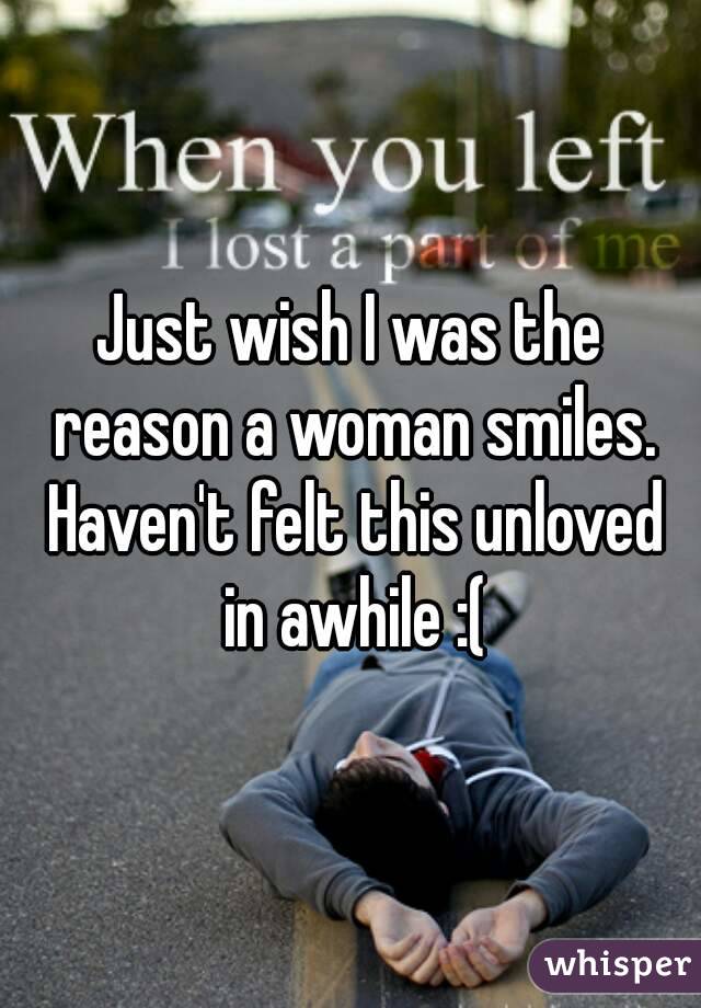 Just wish I was the reason a woman smiles. Haven't felt this unloved in awhile :(