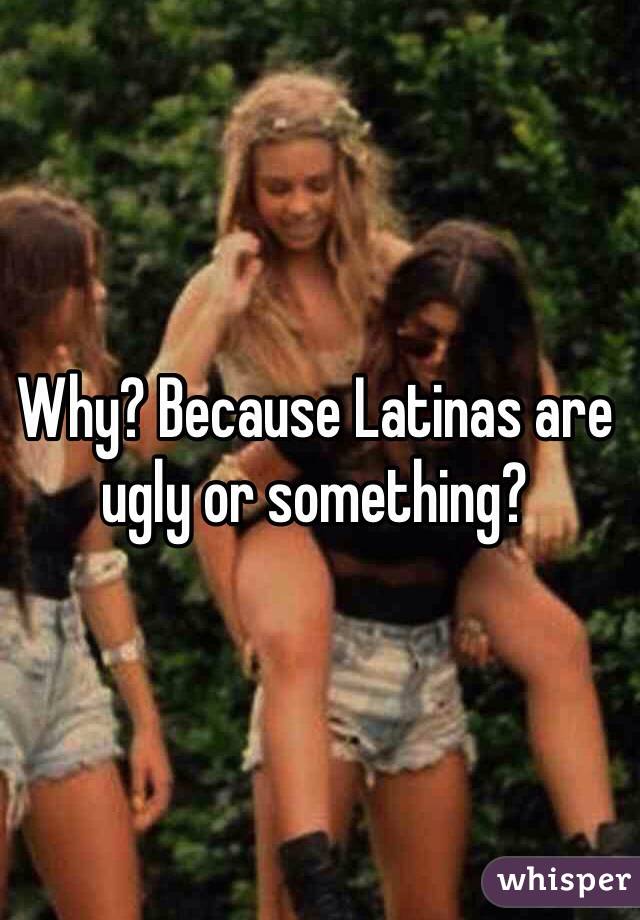 Why? Because Latinas are ugly or something?