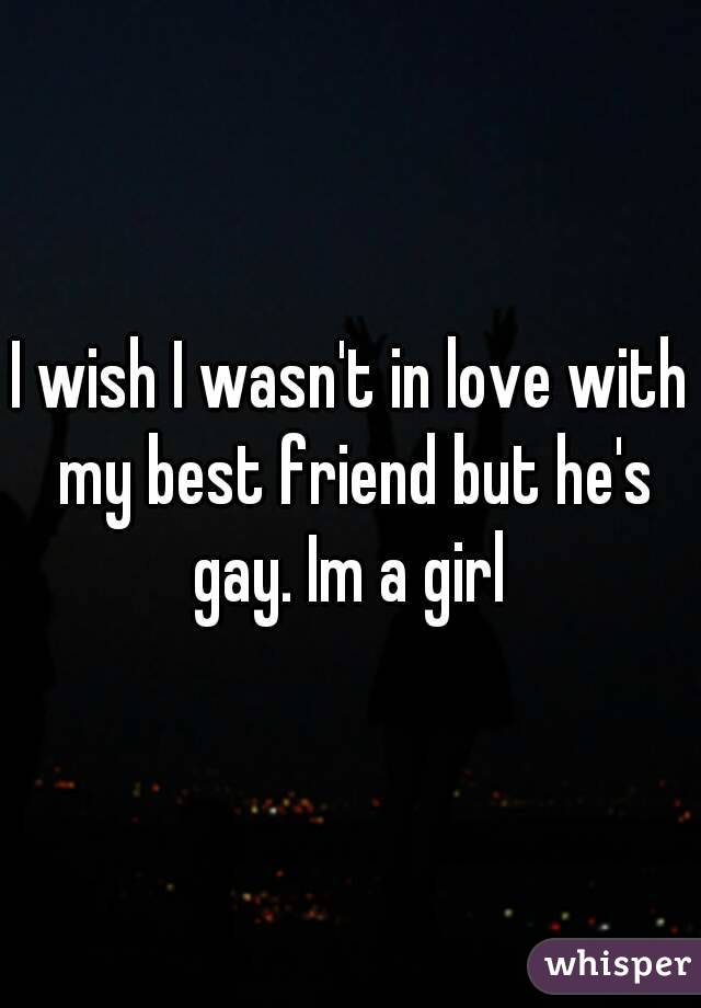 I wish I wasn't in love with my best friend but he's gay. Im a girl 