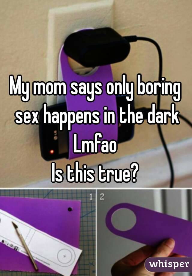 My mom says only boring sex happens in the dark Lmfao 
Is this true?