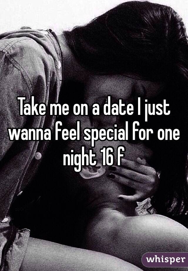 Take me on a date I just wanna feel special for one night 16 f 