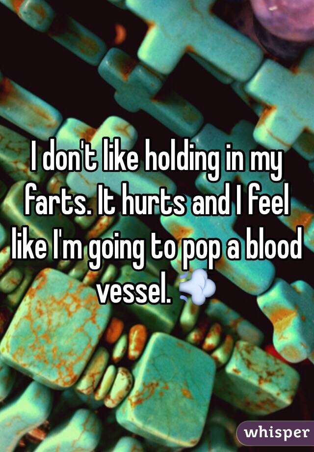 I don't like holding in my farts. It hurts and I feel like I'm going to pop a blood vessel. 💨