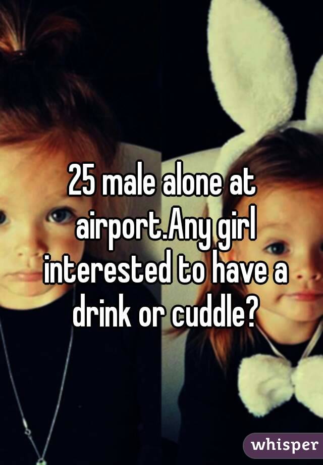 25 male alone at airport.Any girl interested to have a drink or cuddle?