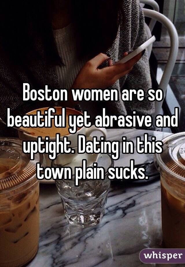 Boston women are so beautiful yet abrasive and uptight. Dating in this town plain sucks.