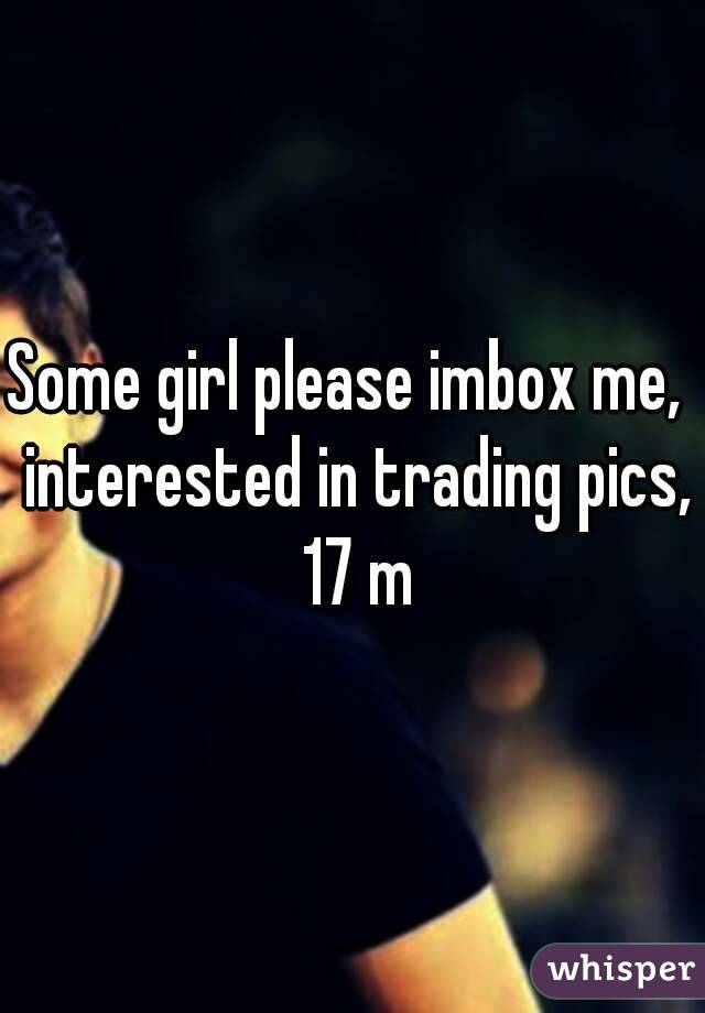 Some girl please imbox me,  interested in trading pics,  17 m 