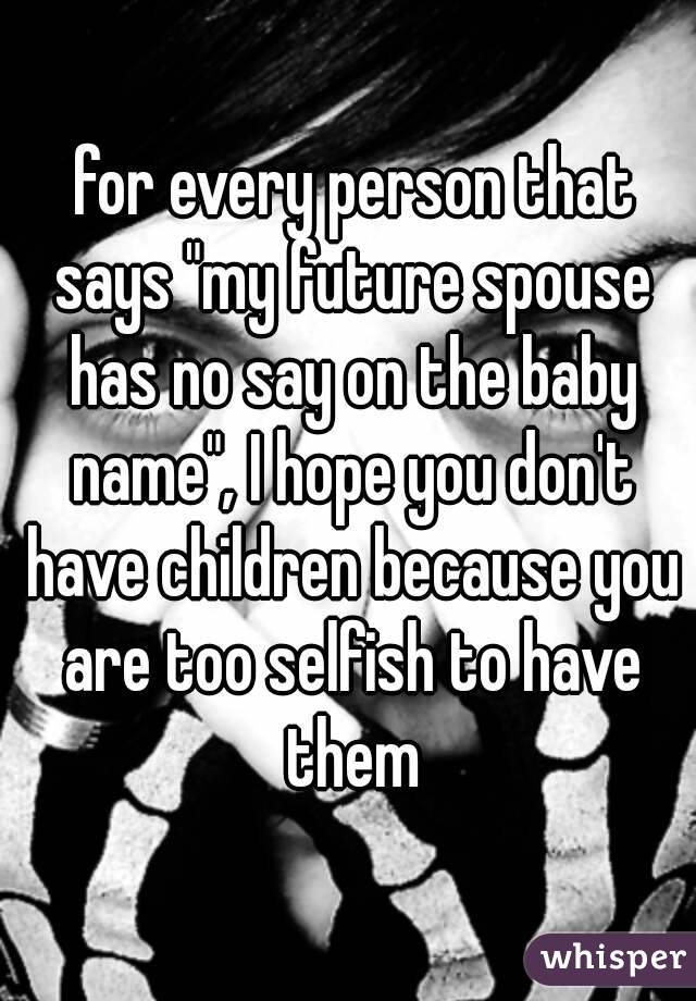  for every person that says "my future spouse has no say on the baby name", I hope you don't have children because you are too selfish to have them