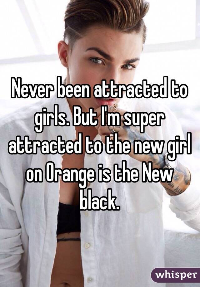 Never been attracted to girls. But I'm super attracted to the new girl on Orange is the New black. 