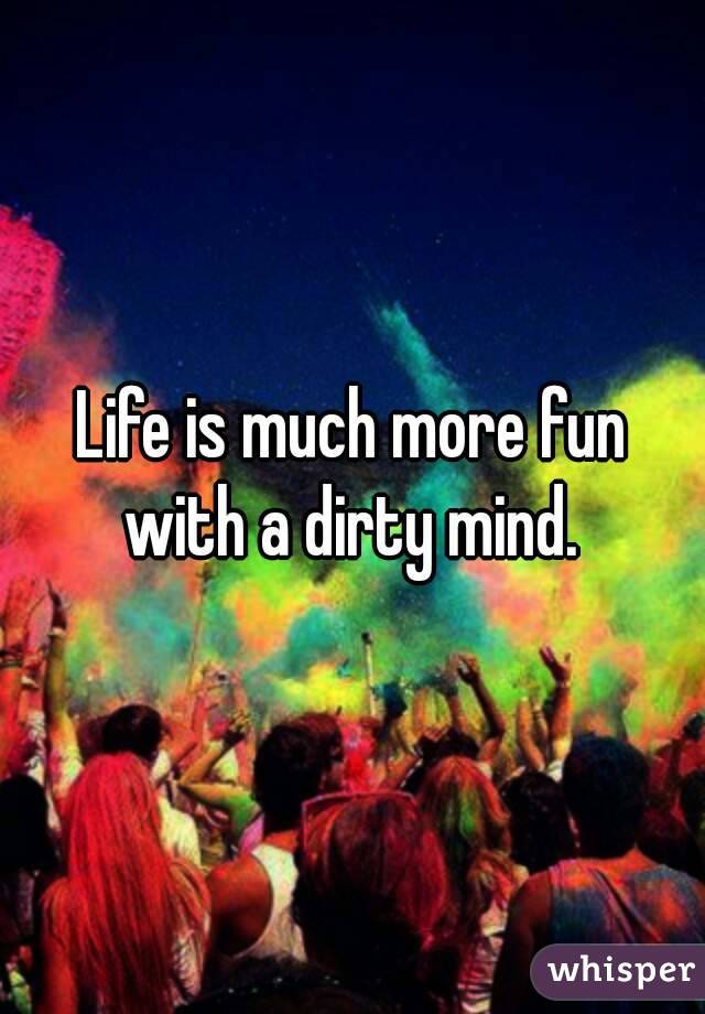 Life is much more fun
with a dirty mind.